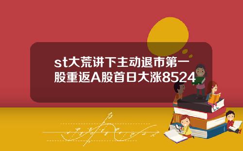 st大荒讲下主动退市第一股重返A股首日大涨8524
