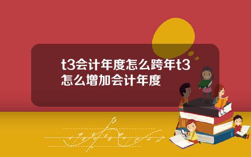 t3会计年度怎么跨年t3怎么增加会计年度