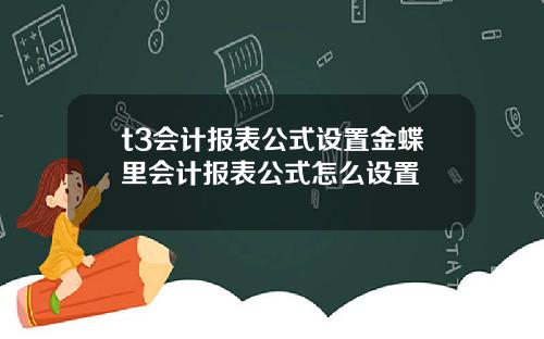 t3会计报表公式设置金蝶里会计报表公式怎么设置