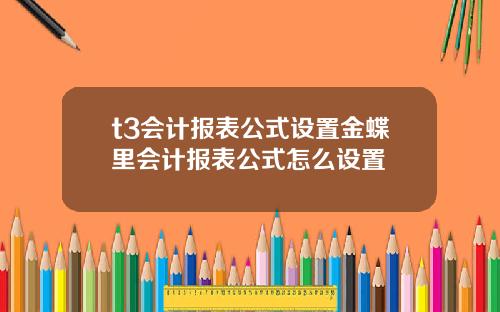 t3会计报表公式设置金蝶里会计报表公式怎么设置