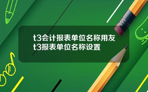 t3会计报表单位名称用友t3报表单位名称设置