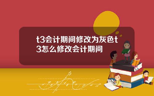 t3会计期间修改为灰色t3怎么修改会计期间