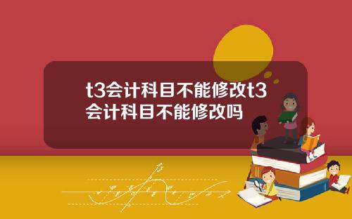 t3会计科目不能修改t3会计科目不能修改吗
