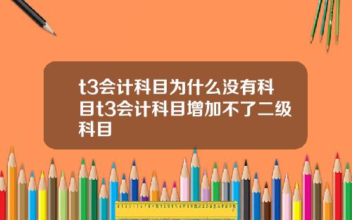 t3会计科目为什么没有科目t3会计科目增加不了二级科目