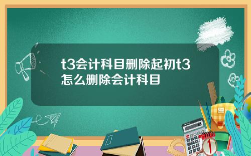 t3会计科目删除起初t3怎么删除会计科目