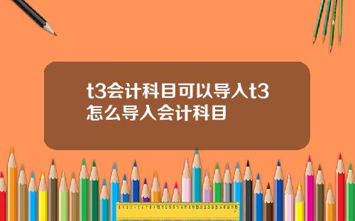 t3会计科目可以导入t3怎么导入会计科目
