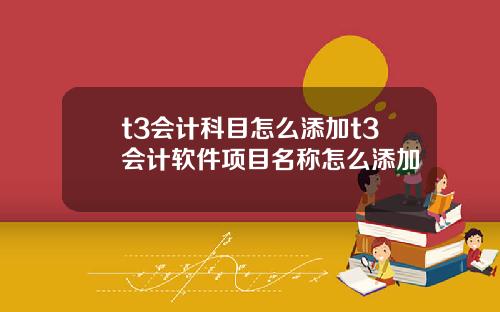 t3会计科目怎么添加t3会计软件项目名称怎么添加