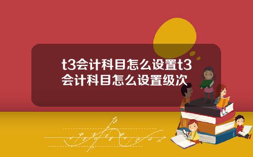 t3会计科目怎么设置t3会计科目怎么设置级次