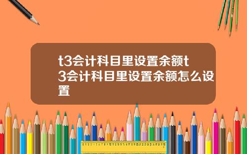 t3会计科目里设置余额t3会计科目里设置余额怎么设置