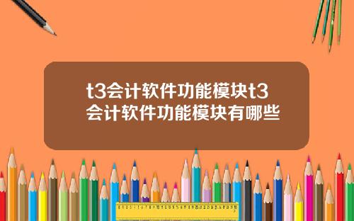 t3会计软件功能模块t3会计软件功能模块有哪些