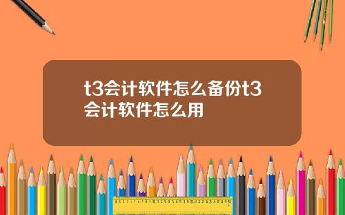 t3会计软件怎么备份t3会计软件怎么用