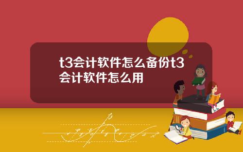 t3会计软件怎么备份t3会计软件怎么用