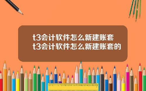t3会计软件怎么新建账套t3会计软件怎么新建账套的
