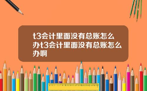 t3会计里面没有总账怎么办t3会计里面没有总账怎么办啊