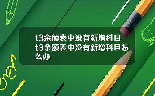 t3余额表中没有新增科目t3余额表中没有新增科目怎么办