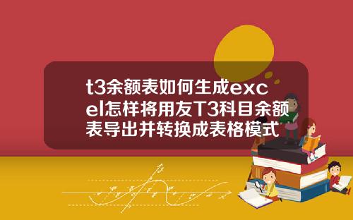 t3余额表如何生成excel怎样将用友T3科目余额表导出并转换成表格模式