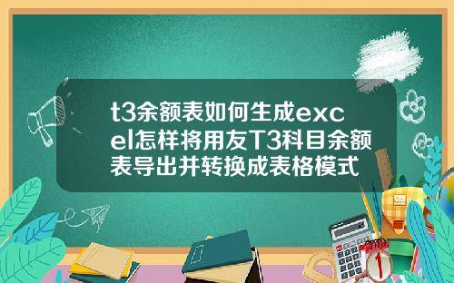 t3余额表如何生成excel怎样将用友T3科目余额表导出并转换成表格模式