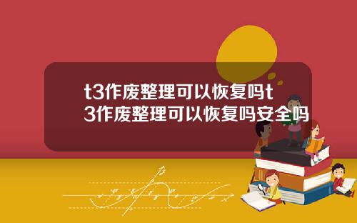t3作废整理可以恢复吗t3作废整理可以恢复吗安全吗