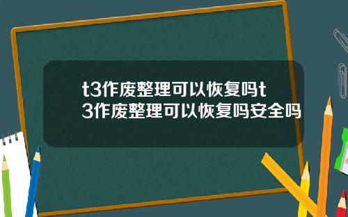t3作废整理可以恢复吗t3作废整理可以恢复吗安全吗