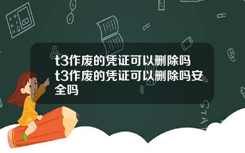 t3作废的凭证可以删除吗t3作废的凭证可以删除吗安全吗