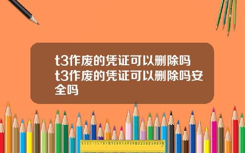 t3作废的凭证可以删除吗t3作废的凭证可以删除吗安全吗