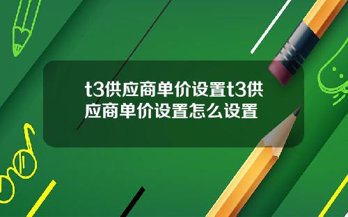 t3供应商单价设置t3供应商单价设置怎么设置