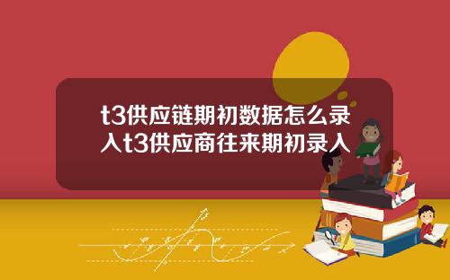 t3供应链期初数据怎么录入t3供应商往来期初录入