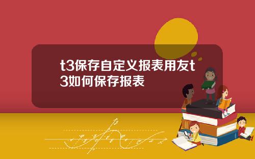 t3保存自定义报表用友t3如何保存报表