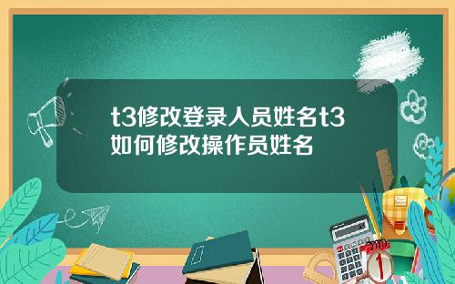 t3修改登录人员姓名t3如何修改操作员姓名