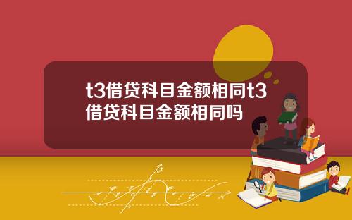 t3借贷科目金额相同t3借贷科目金额相同吗