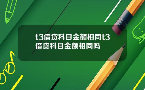 t3借贷科目金额相同t3借贷科目金额相同吗