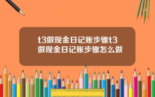 t3做现金日记账步骤t3做现金日记账步骤怎么做