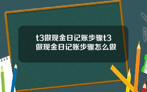 t3做现金日记账步骤t3做现金日记账步骤怎么做