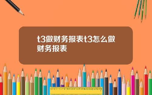 t3做财务报表t3怎么做财务报表