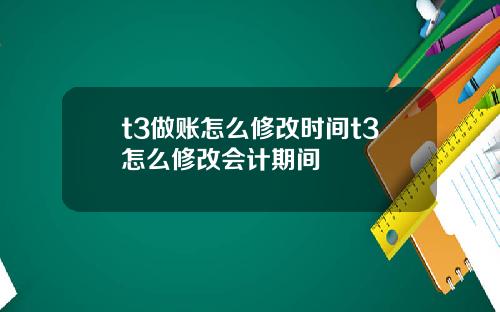 t3做账怎么修改时间t3怎么修改会计期间