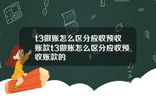 t3做账怎么区分应收预收账款t3做账怎么区分应收预收账款的