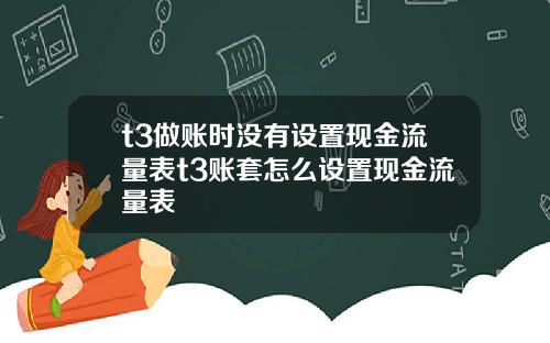 t3做账时没有设置现金流量表t3账套怎么设置现金流量表