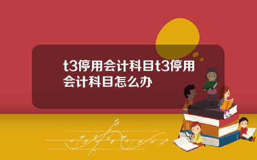t3停用会计科目t3停用会计科目怎么办