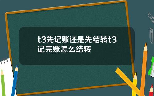 t3先记账还是先结转t3记完账怎么结转