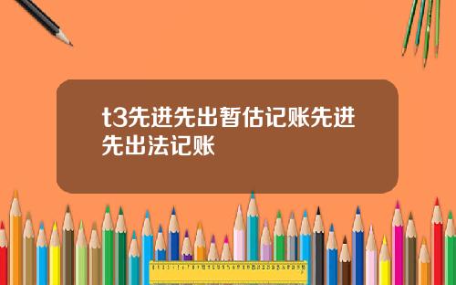 t3先进先出暂估记账先进先出法记账