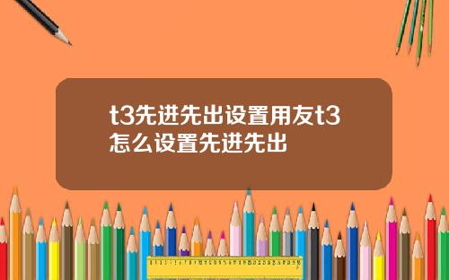 t3先进先出设置用友t3怎么设置先进先出