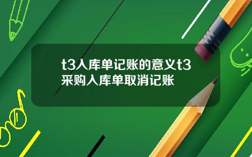 t3入库单记账的意义t3采购入库单取消记账