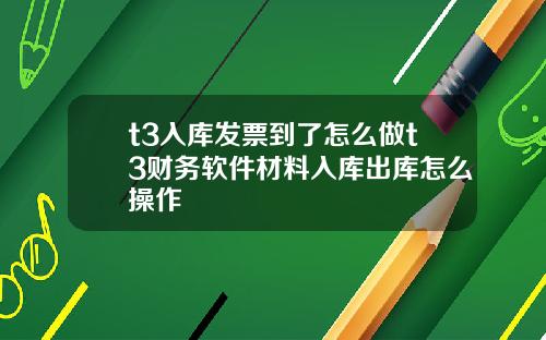 t3入库发票到了怎么做t3财务软件材料入库出库怎么操作