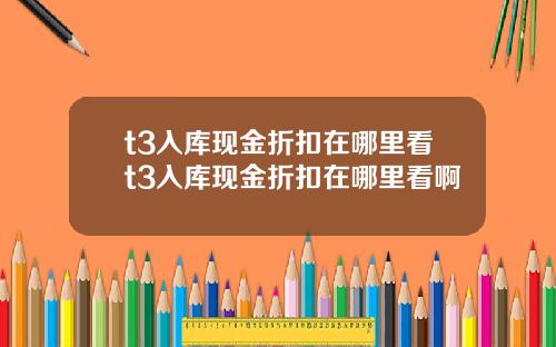 t3入库现金折扣在哪里看t3入库现金折扣在哪里看啊