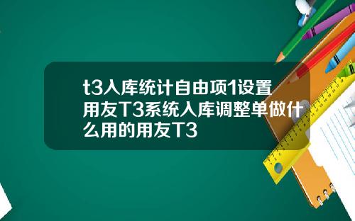 t3入库统计自由项1设置用友T3系统入库调整单做什么用的用友T3