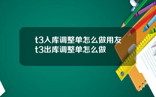 t3入库调整单怎么做用友t3出库调整单怎么做