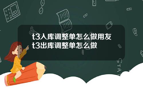 t3入库调整单怎么做用友t3出库调整单怎么做