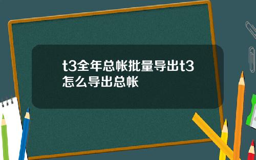 t3全年总帐批量导出t3怎么导出总帐