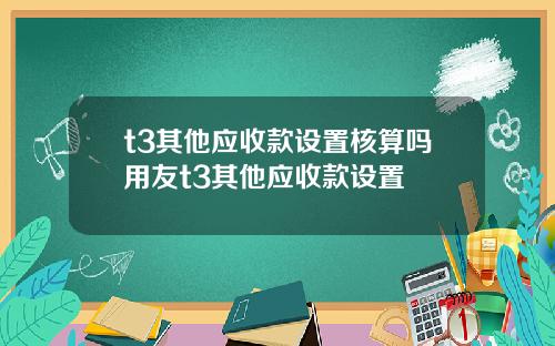 t3其他应收款设置核算吗用友t3其他应收款设置