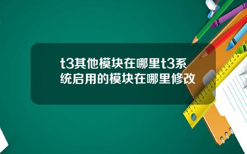 t3其他模块在哪里t3系统启用的模块在哪里修改